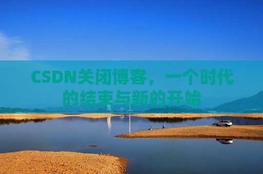 CSDN关闭博客，一个时代的结束与新的开始